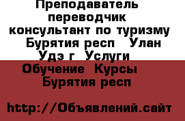 Преподаватель, переводчик, консультант по туризму - Бурятия респ., Улан-Удэ г. Услуги » Обучение. Курсы   . Бурятия респ.